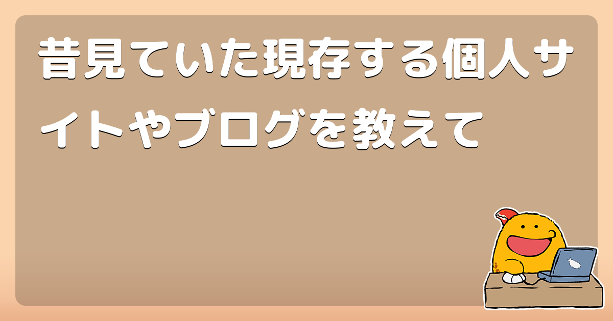 昔見ていた現存する個人サイトやブログを教えて コロモー