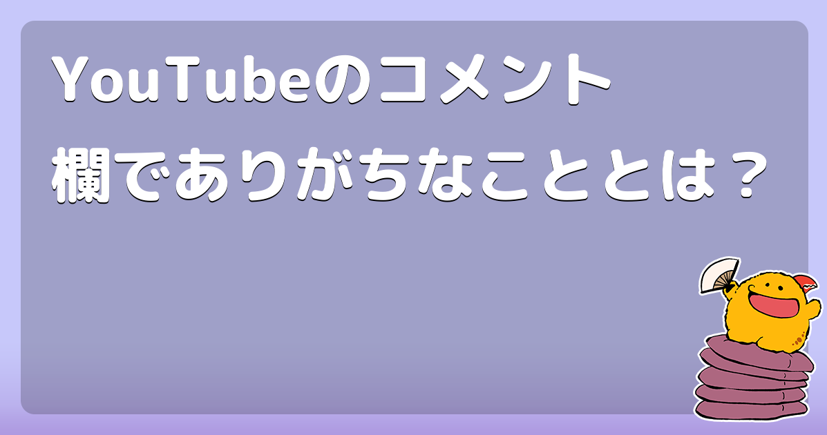 Youtubeのコメント欄でありがちなこととは コロモー