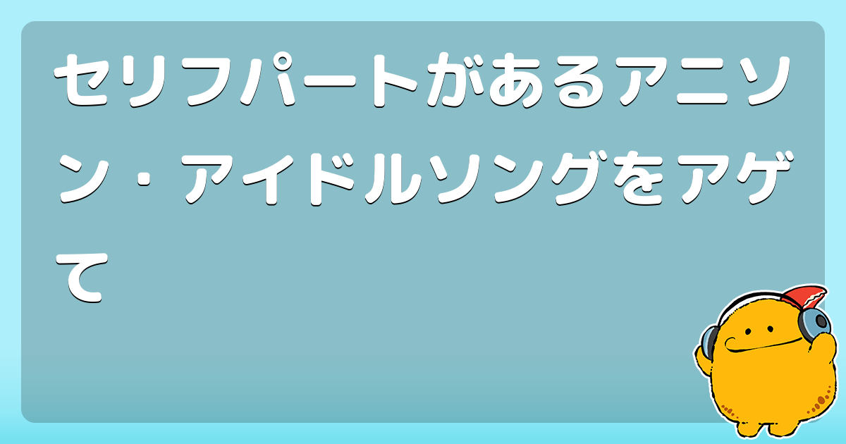セリフパートがあるアニソン アイドルソングをアゲて コロモー