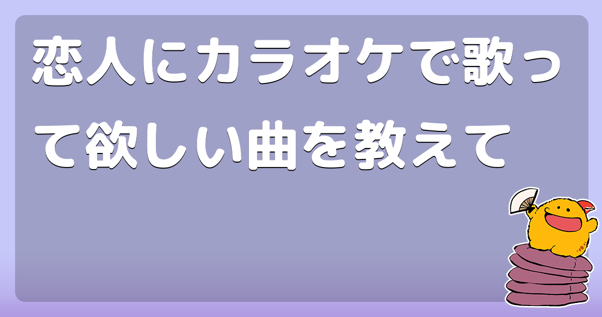 恋人にカラオケで歌って欲しい曲を教えて コロモー