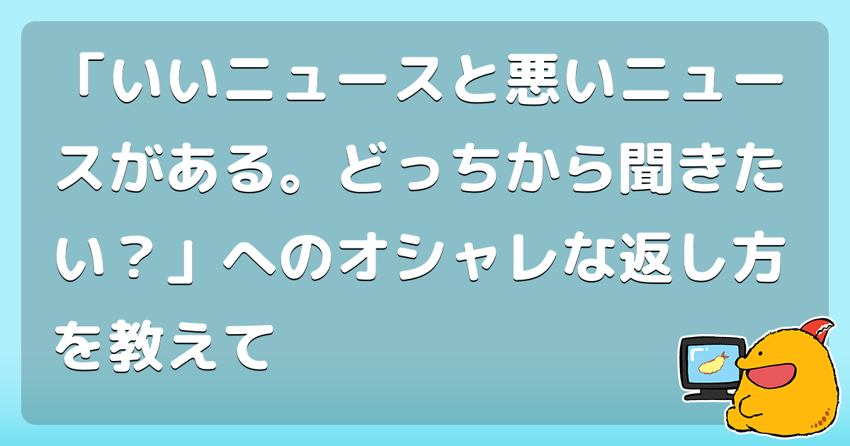 いいニュースと悪いニュースがある どっちから聞きたい へのオシャレな返し方を教えて コロモー