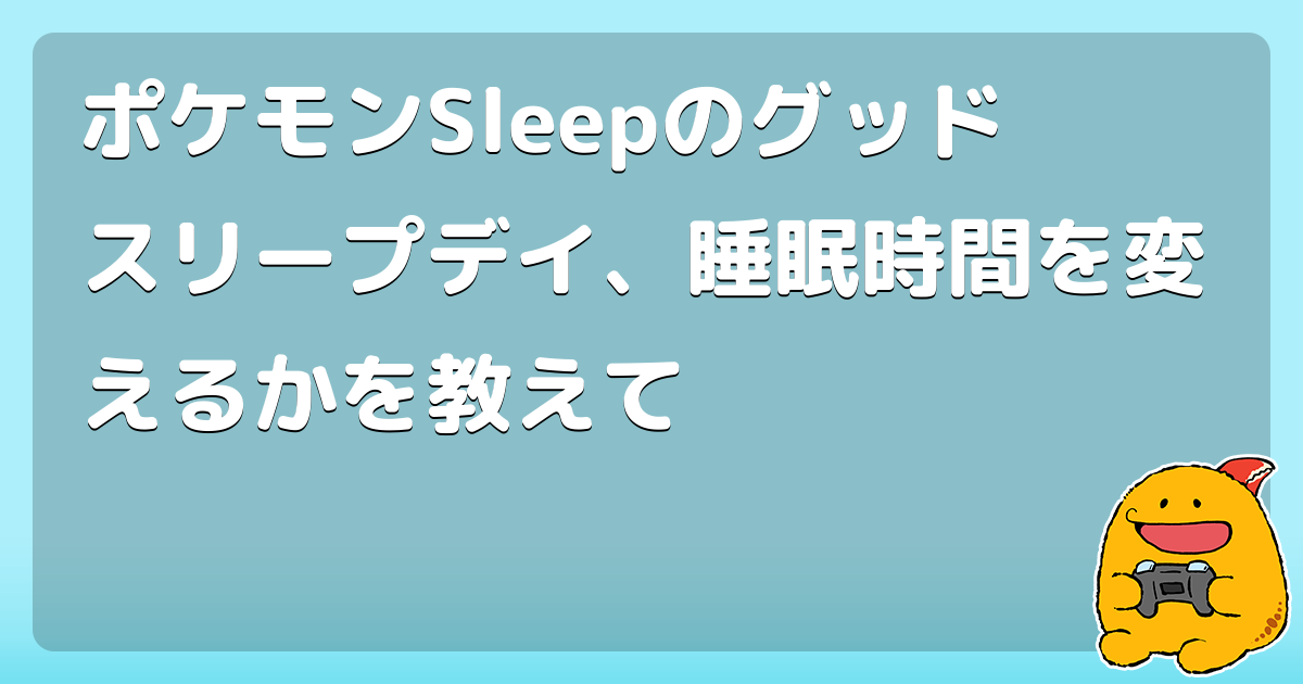 ポケモンSleepのグッドスリープデイ、睡眠時間を変えるかを教えて