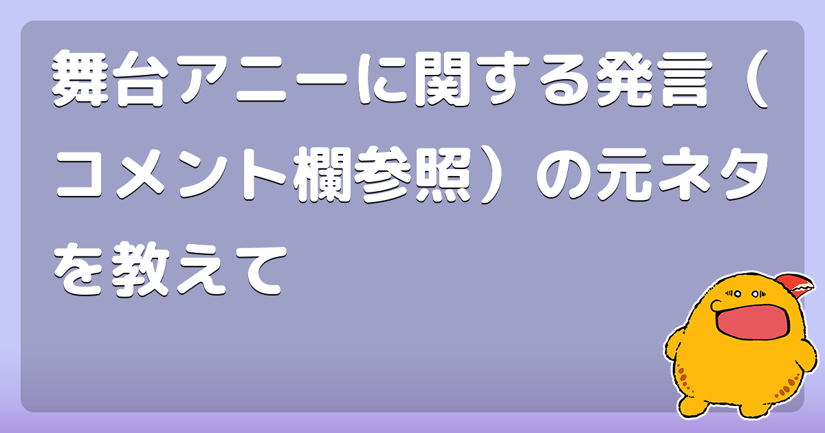 舞台アニーに関する発言 コメント欄参照 の元ネタを教えて コロモー