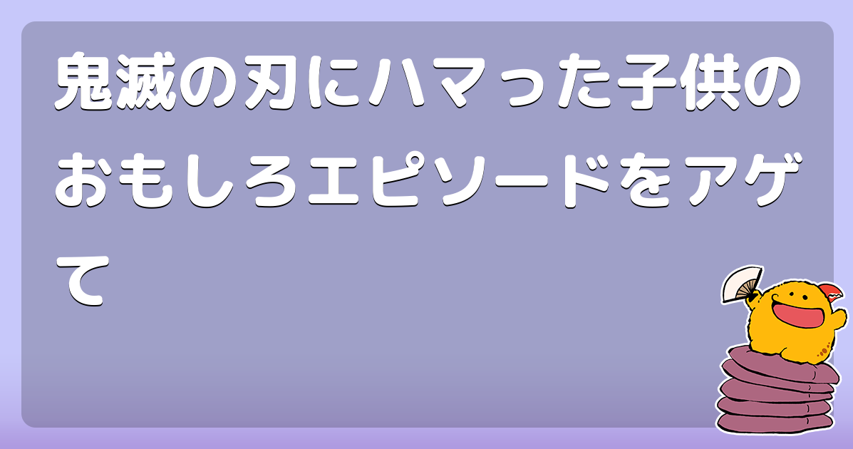 鬼滅の刃にハマった子供のおもしろエピソードをアゲて コロモー