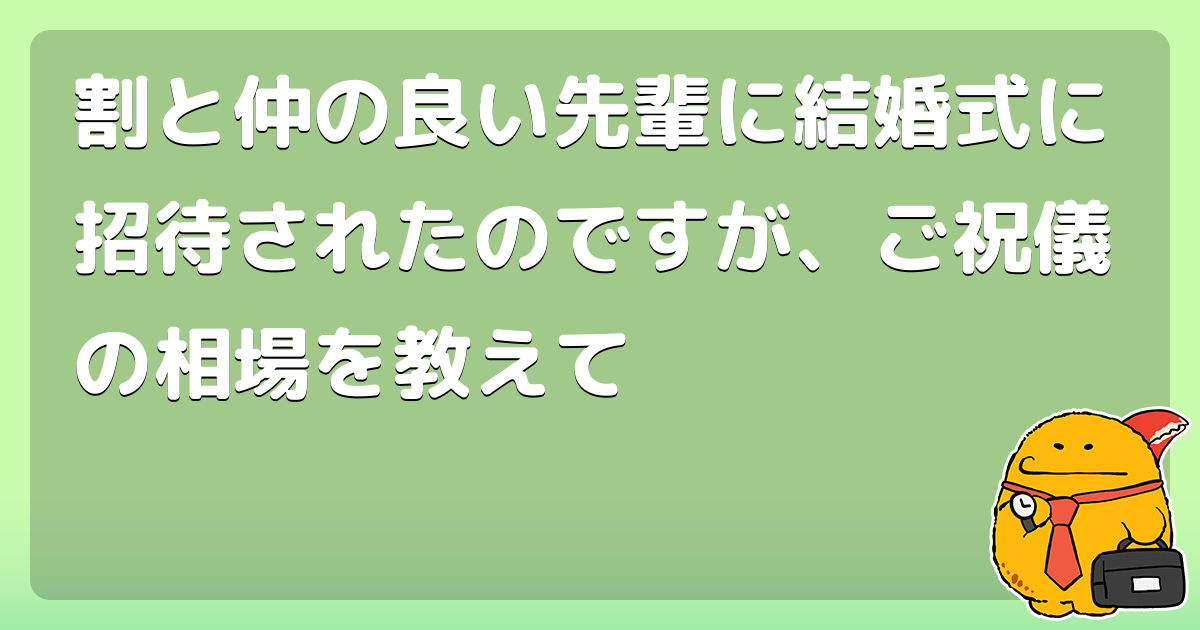 割と仲の良い先輩に結婚式に招待されたのですが ご祝儀の相場を教えて コロモー