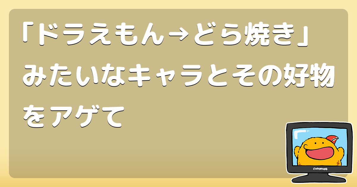 ドラえもん どら焼き みたいなキャラとその好物をアゲて コロモー