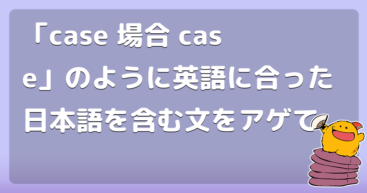 「case 場合 case」のように英語に合った日本語を含む文をアゲて