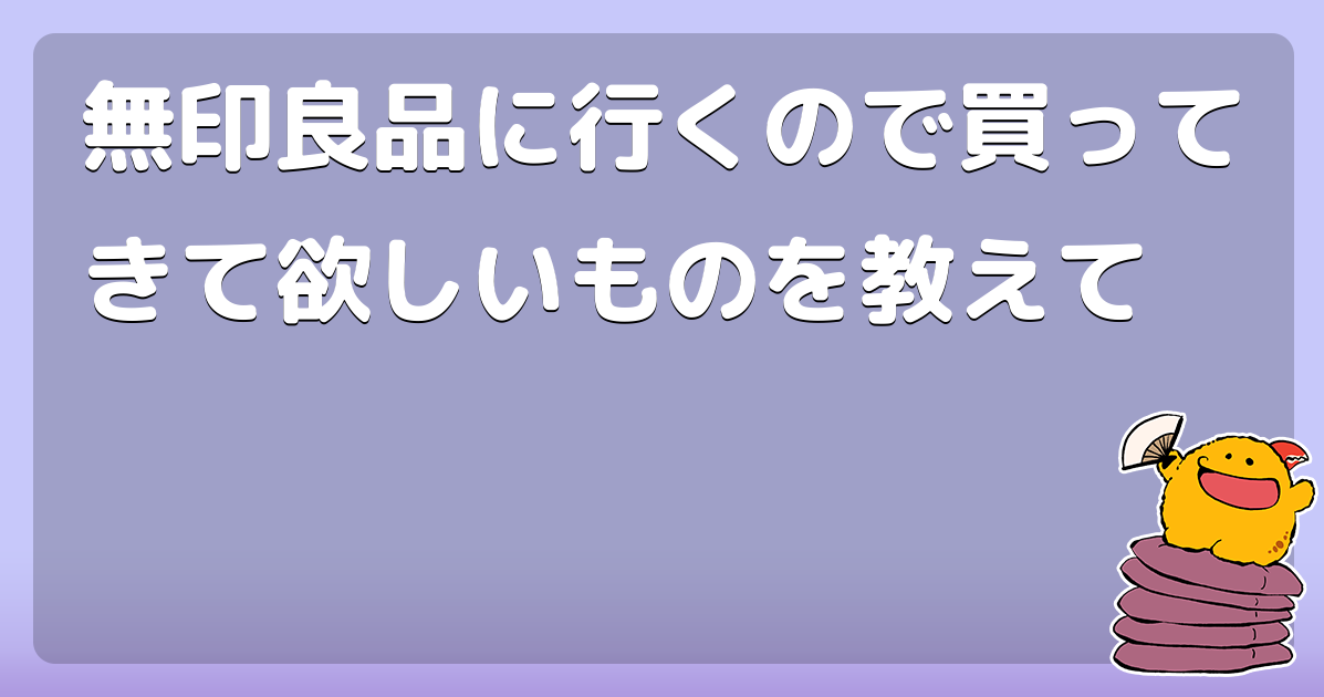 無印良品に行くので買ってきて欲しいものを教えて