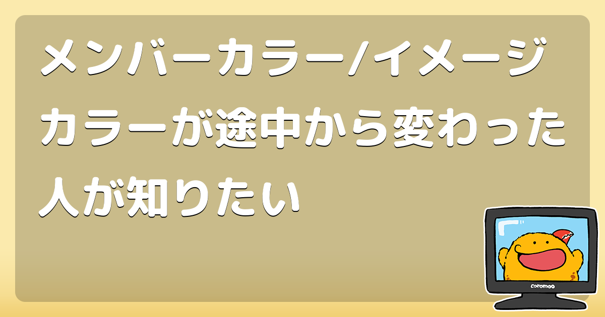 メンバーカラー イメージカラーが途中から変わった人が知りたい コロモー