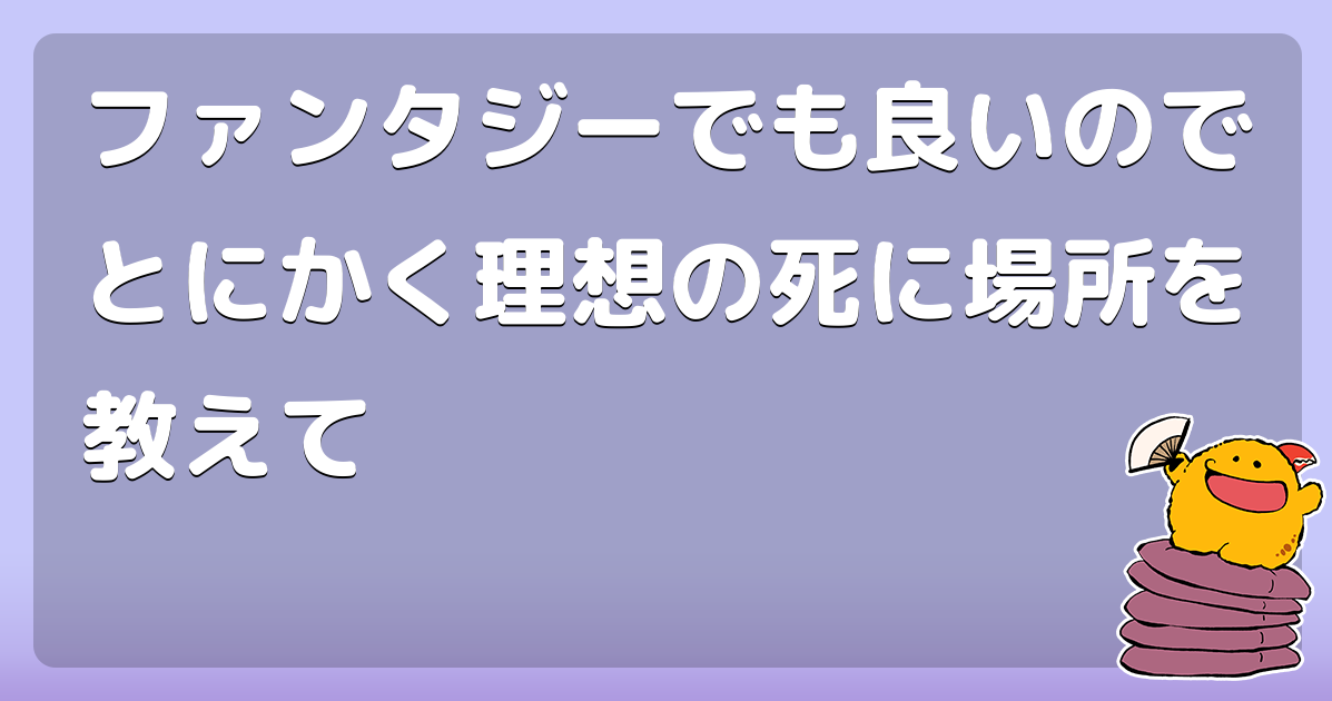 ファンタジーでも良いのでとにかく理想の死に場所を教えて