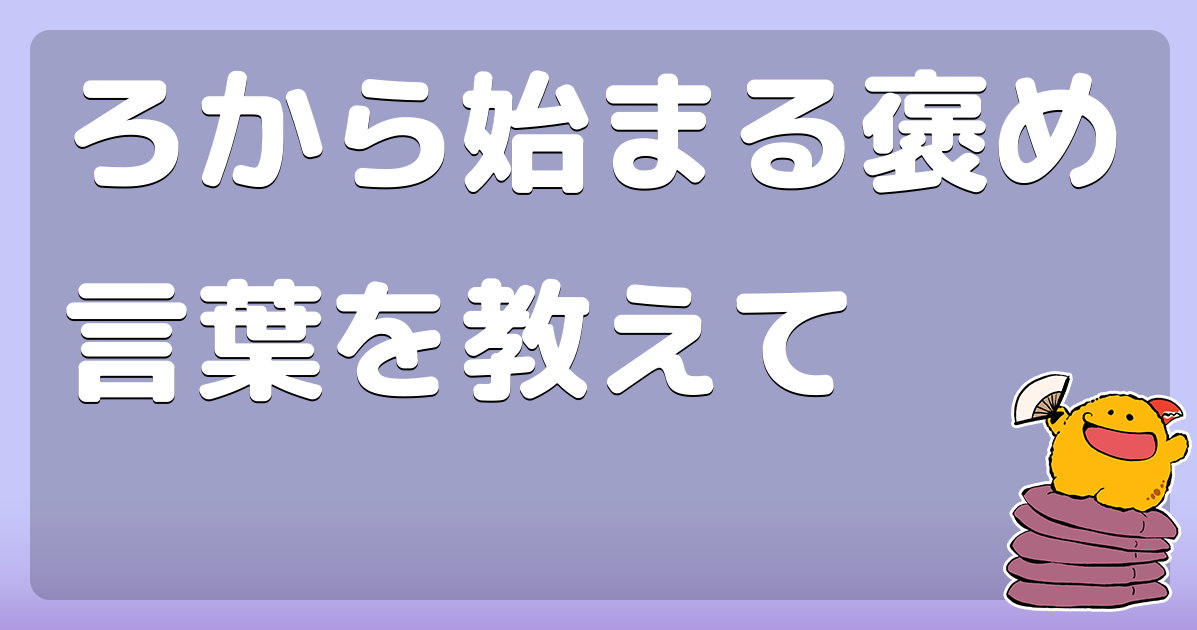 ろから始まる褒め言葉を教えて コロモー