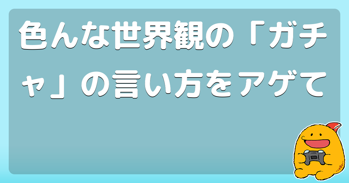 色んな世界観の「ガチャ」の言い方をアゲて