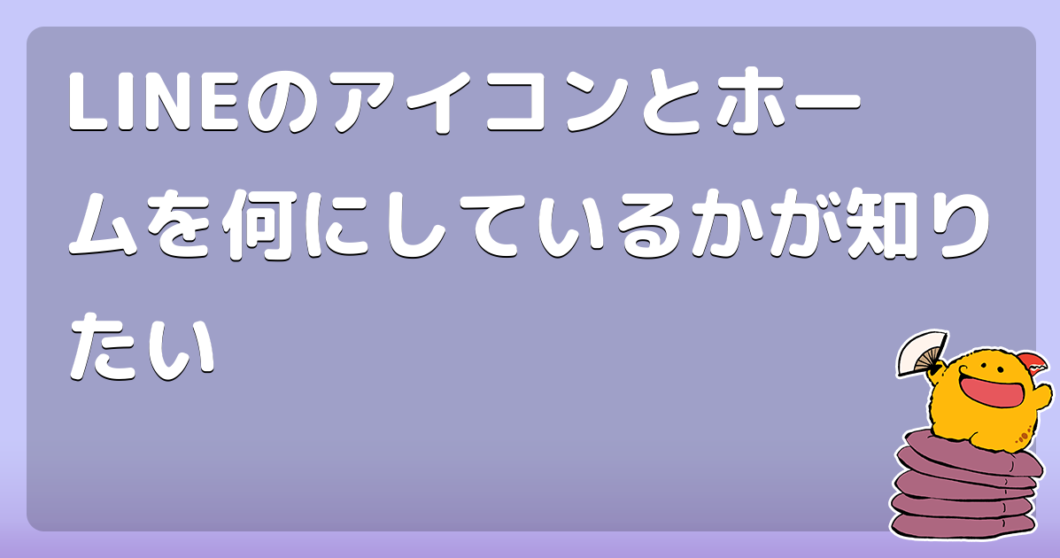 Lineのアイコンとホームを何にしているかが知りたい コロモー