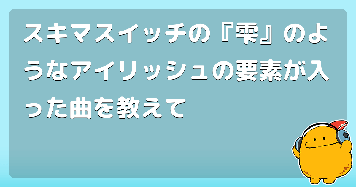 スキマスイッチの 雫 のようなアイリッシュの要素が入った曲を教えて コロモー
