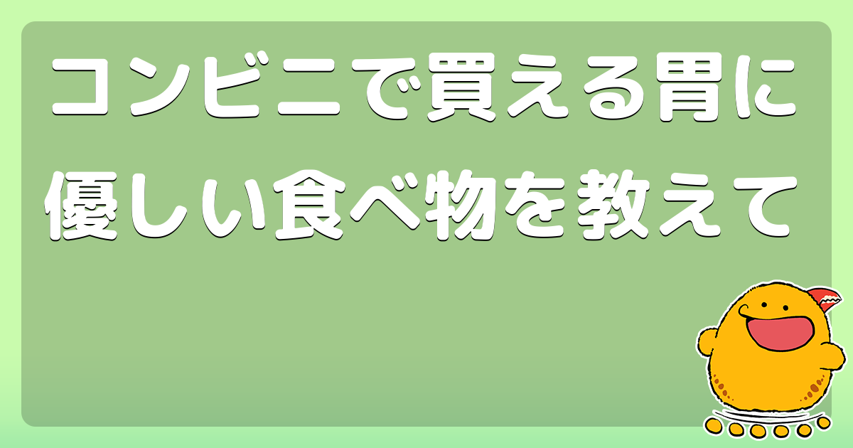 コンビニで買える胃に優しい食べ物を教えて コロモー