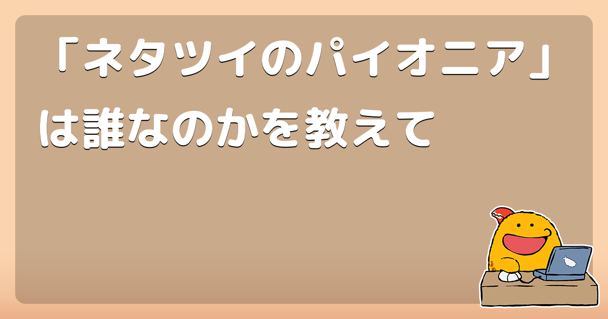 ネタツイのパイオニア は誰なのかを教えて コロモー