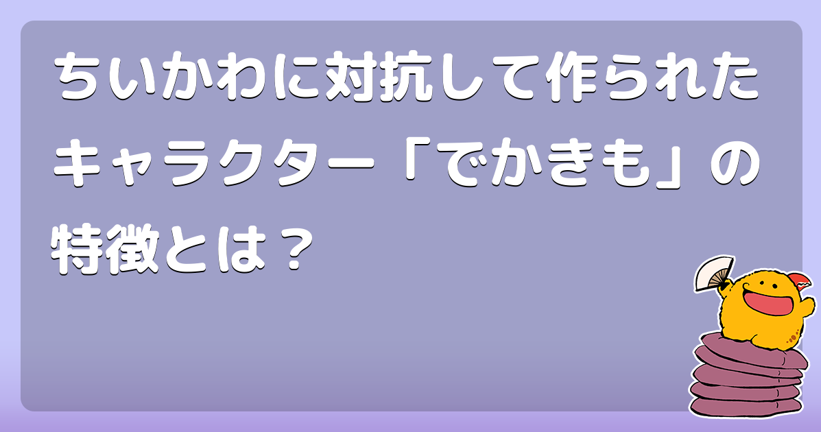 ちいかわに対抗して作られたキャラクター でかきも の特徴とは コロモー