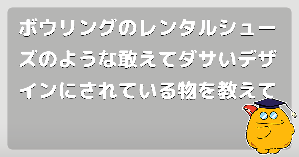 ボウリングのレンタルシューズのような敢えてダサいデザインにされている物を教えて