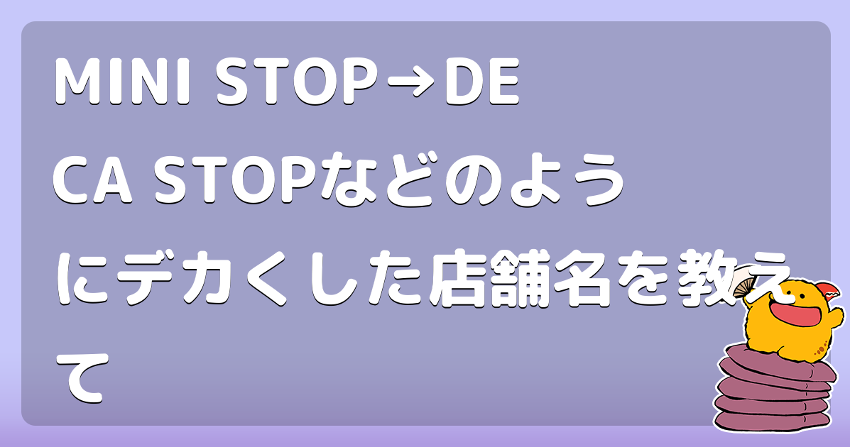 MINI STOP→DECA STOPなどのようにデカくした店舗名を教えて