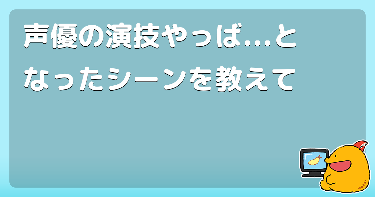 声優の演技やっば となったシーンを教えて コロモー