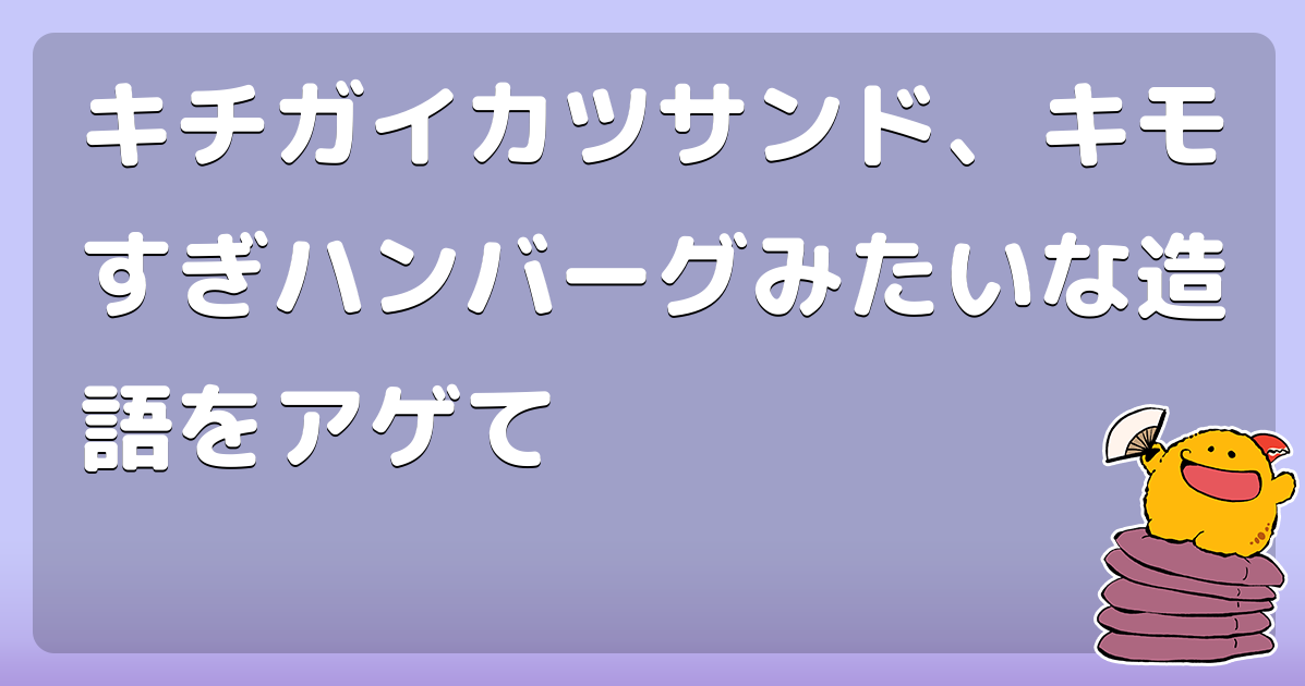 キチガイカツサンド、キモすぎハンバーグみたいな造語をアゲて - コロモー