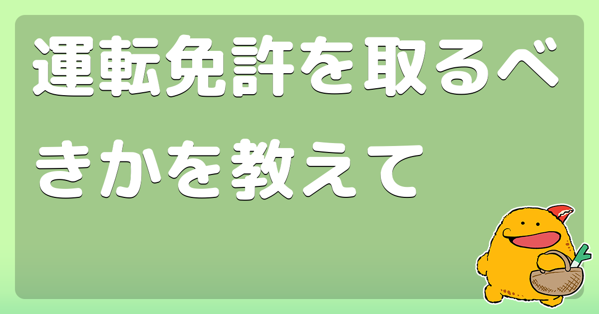 運転免許を取るべきかを教えて コロモー
