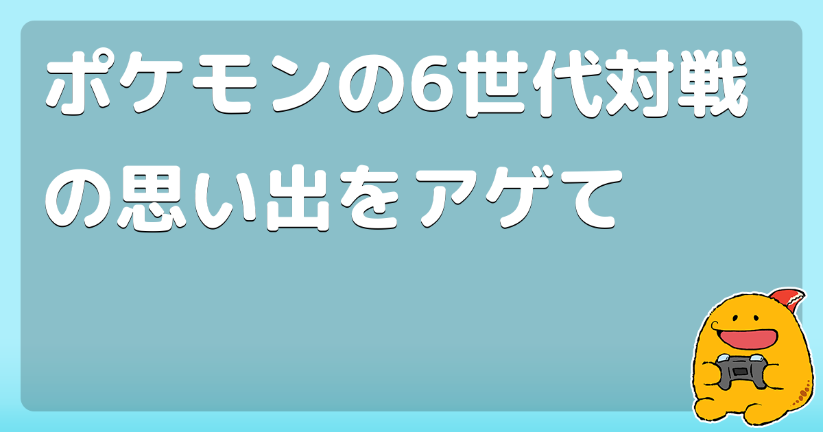 ポケモンの6世代対戦の思い出をアゲて コロモー ポケモンの6世代対戦の思い出をアゲて コロモー