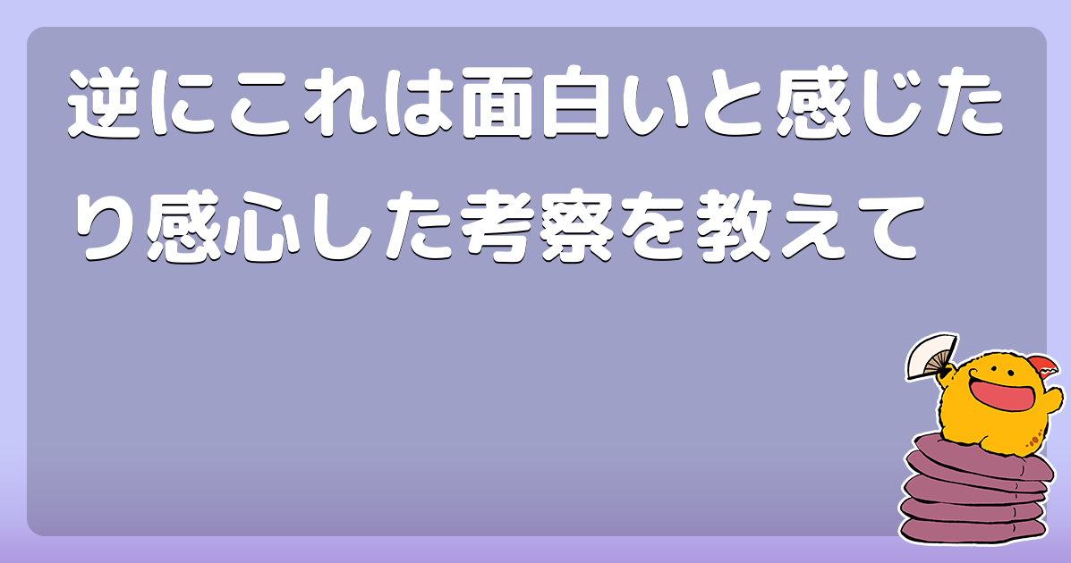 逆にこれは面白いと感じたり感心した考察を教えて コロモー