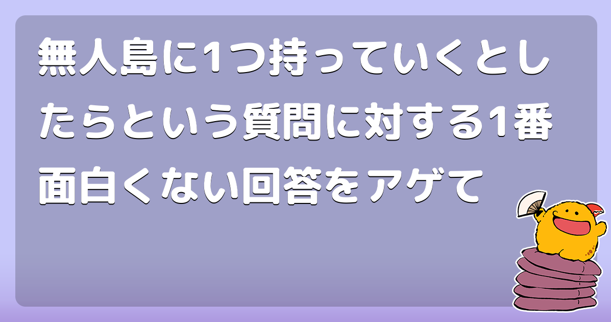 無人島に1つ持っていくとしたらという質問に対する1番面白くない回答をアゲて コロモー