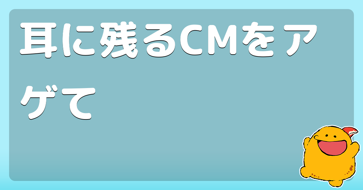 耳に残るcmをアゲて コロモー