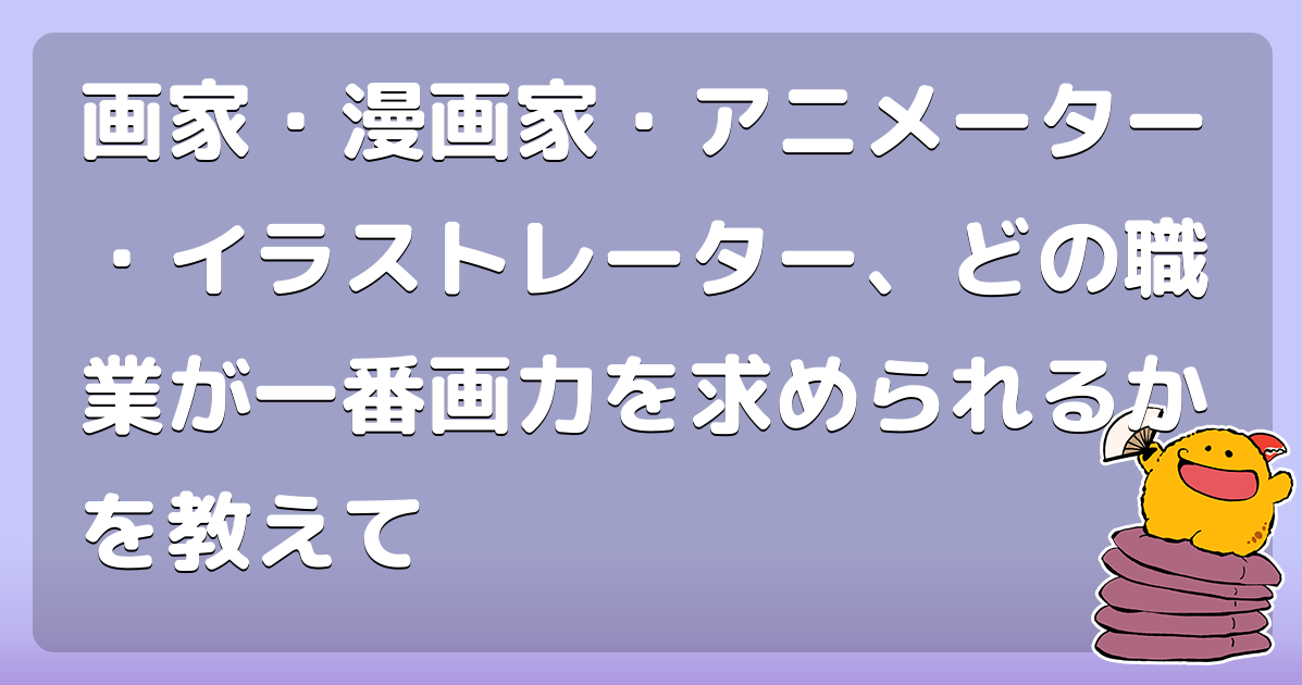 画家 漫画家 アニメーター イラストレーター どの職業が一番画力を求められるかを教えて コロモー