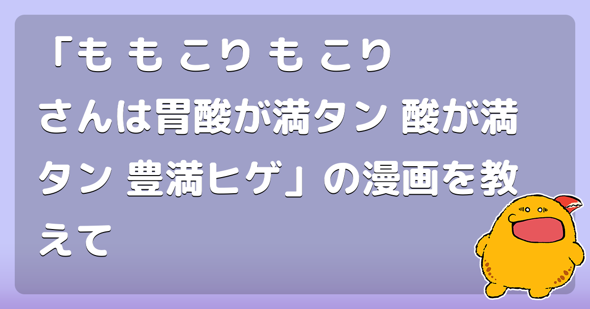 「も も こり も こり さんは胃酸が満タン 酸が満タン 豊満ヒゲ」の漫画を教えて