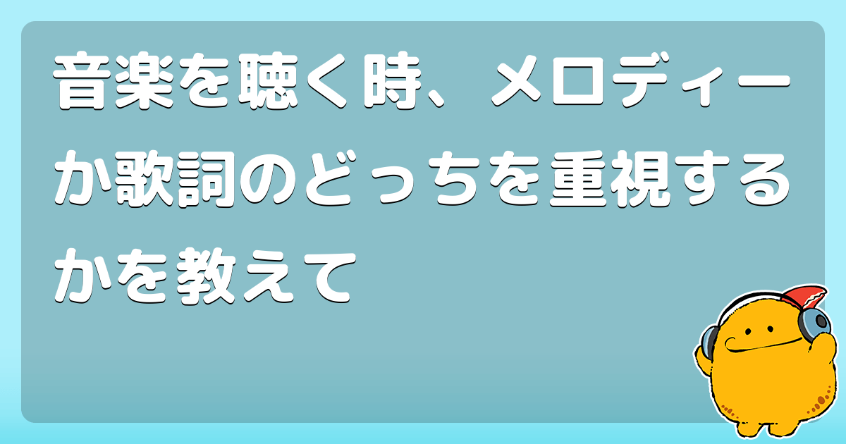 音楽を聴く時 メロディーか歌詞のどっちを重視するかを教えて コロモー