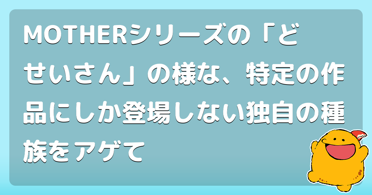 Motherシリーズの どせいさん の様な 特定の作品にしか登場しない独自の種族をアゲて コロモー