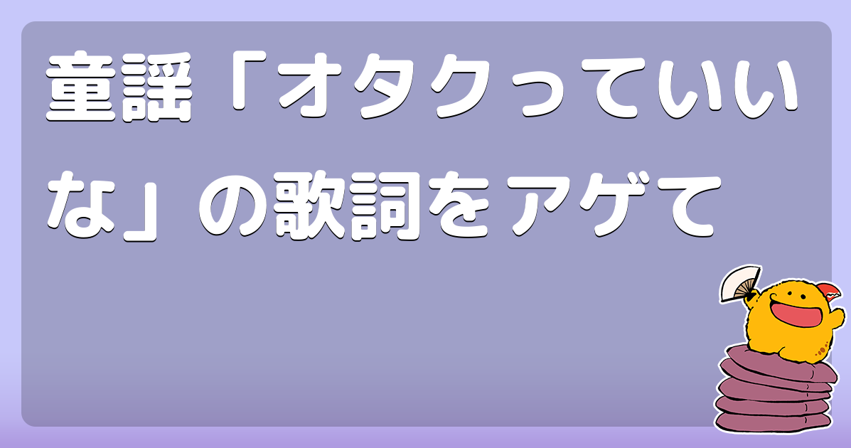 童謡「オタクっていいな」の歌詞をアゲて
