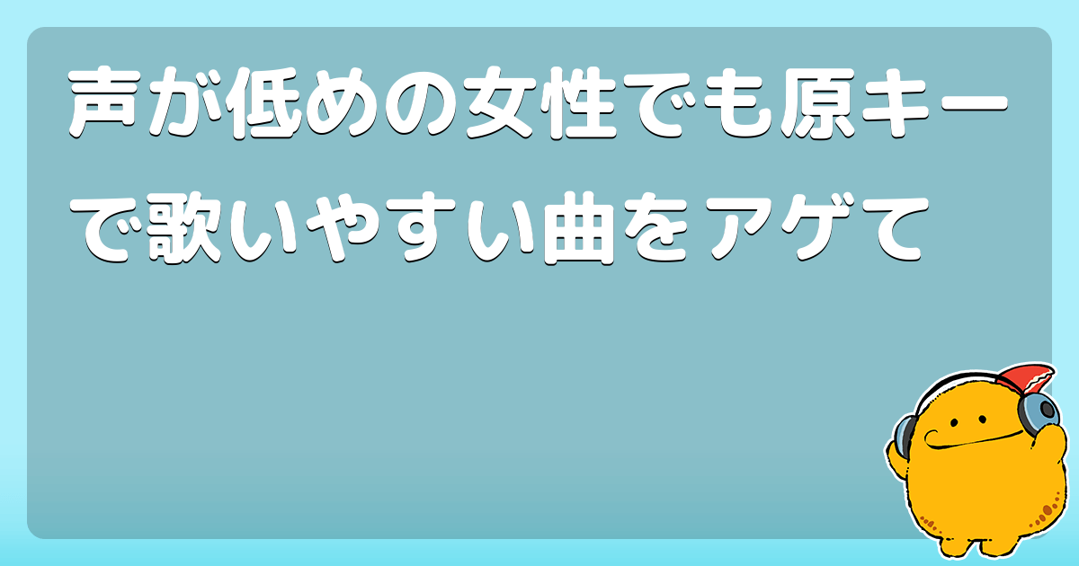 声が低めの女性でも原キーで歌いやすい曲をアゲて コロモー