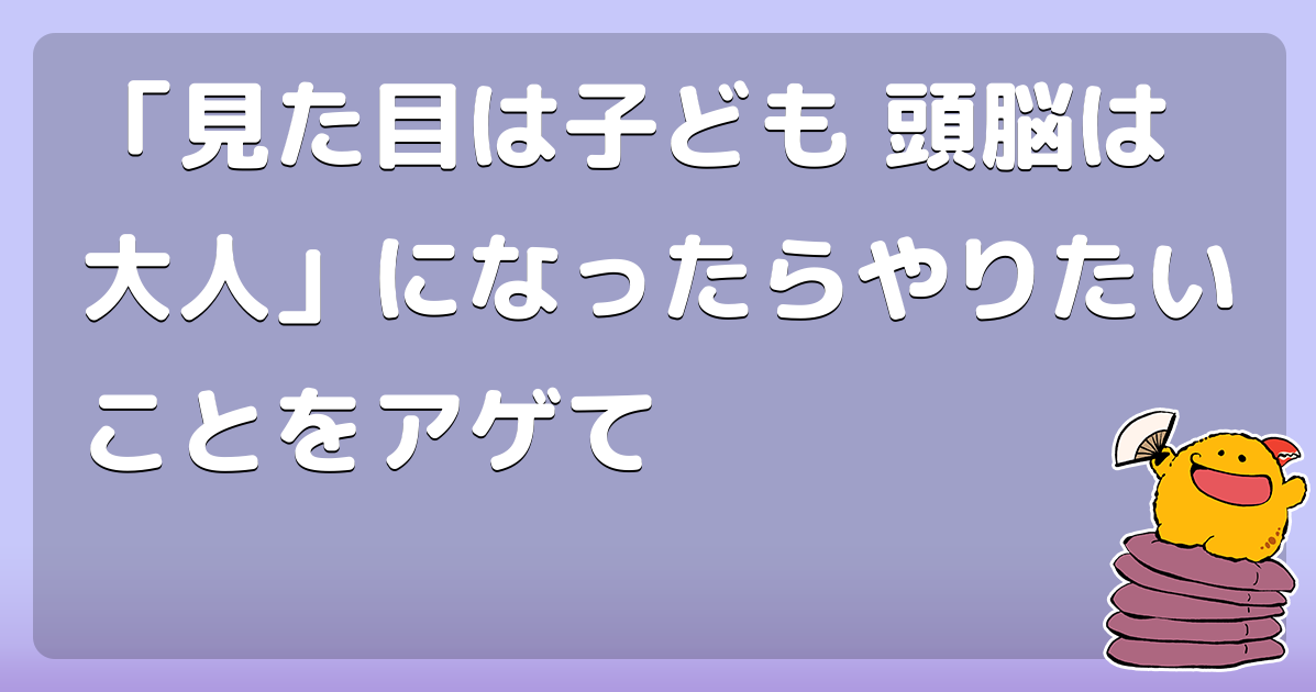 見た目は子ども 頭脳は大人 になったらやりたいことをアゲて コロモー