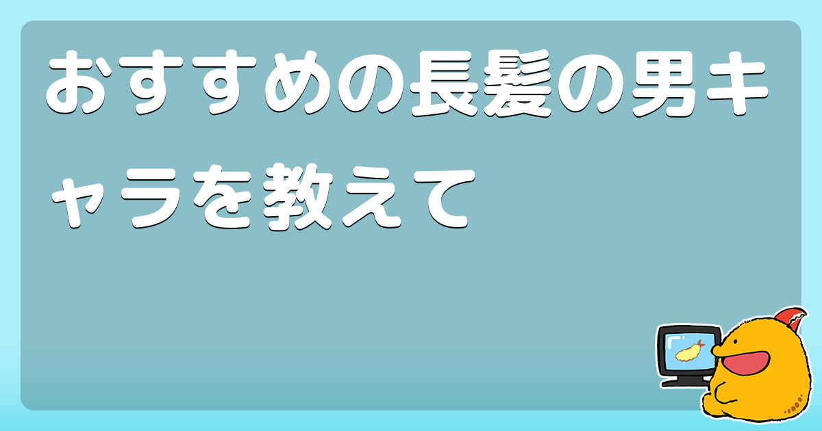 おすすめの長髪の男キャラを教えて コロモー