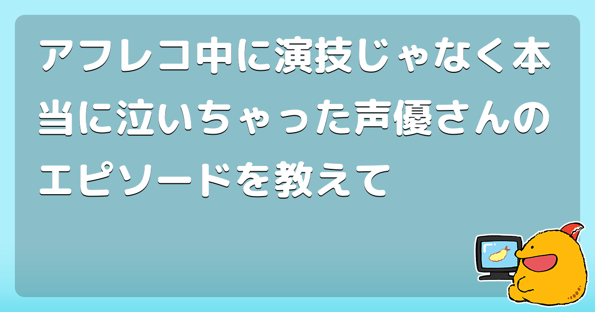 アフレコ中に演技じゃなく本当に泣いちゃった声優さんのエピソードを教えて コロモー