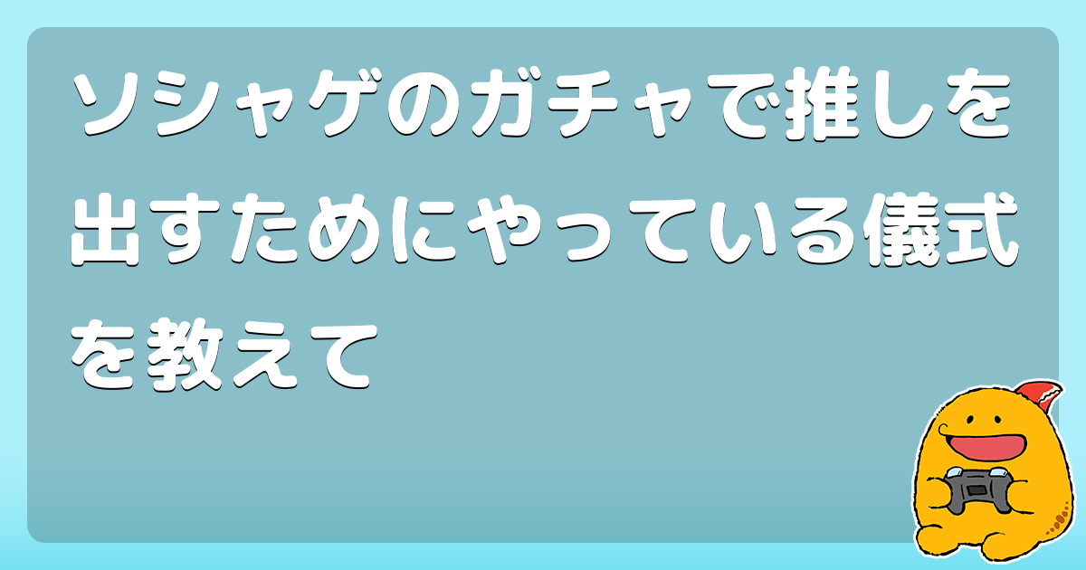 ソシャゲのガチャで推しを出すためにやっている儀式を教えて