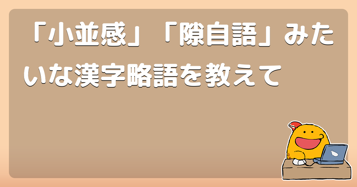 小並感 隙自語 みたいな漢字略語を教えて コロモー
