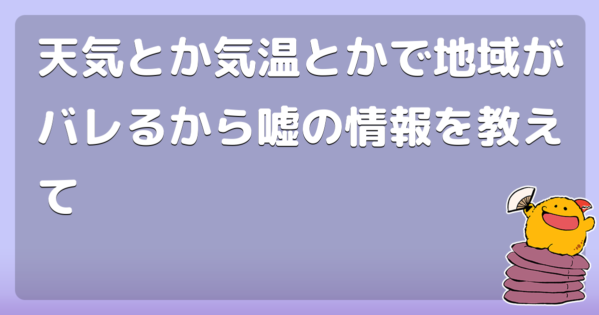 天気とか気温とかで地域がバレるから嘘の情報を教えて