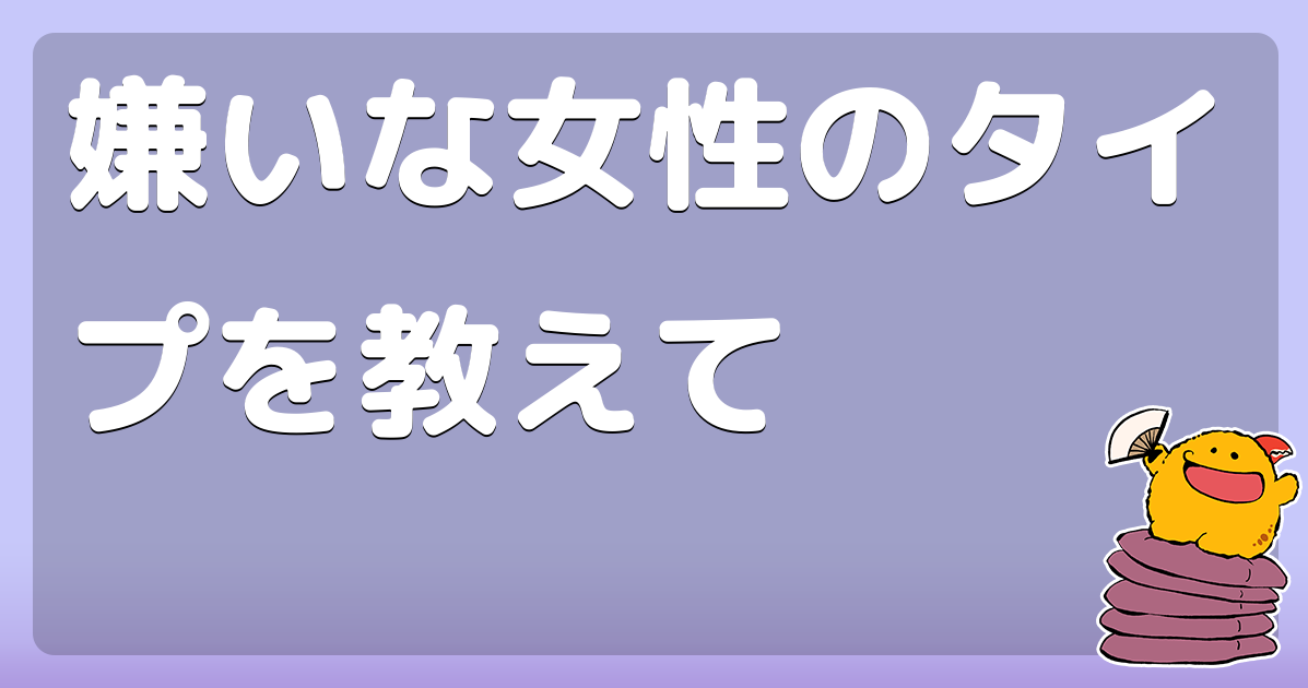 嫌いな女性のタイプを教えて コロモー