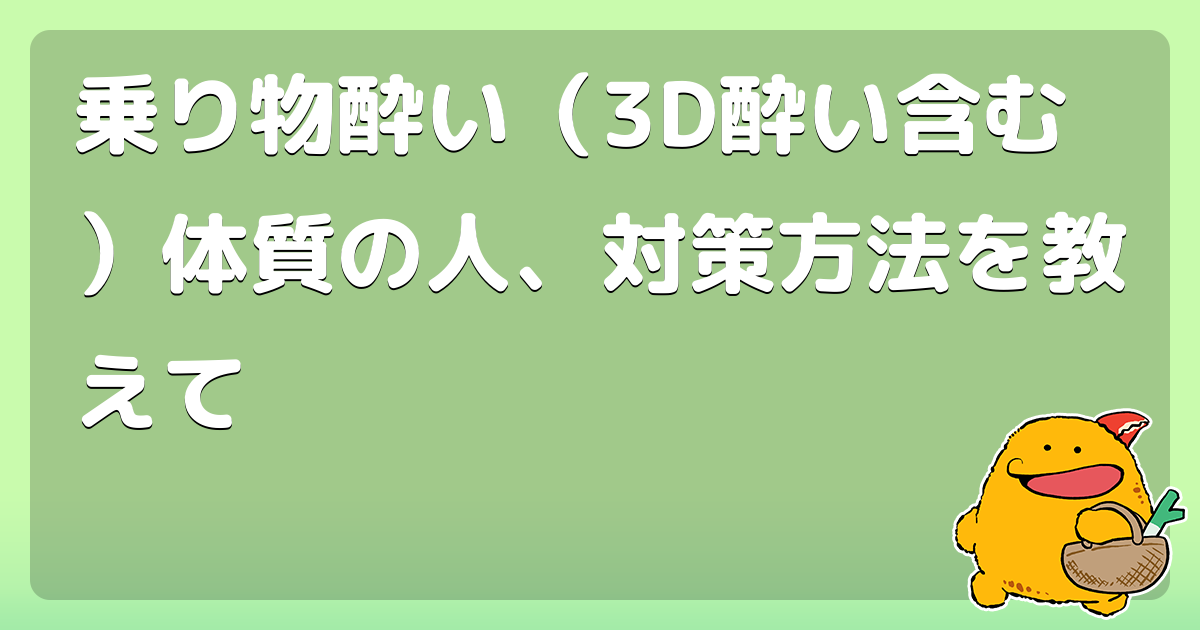 乗り物酔い 3d酔い含む 体質の人 対策方法を教えて コロモー