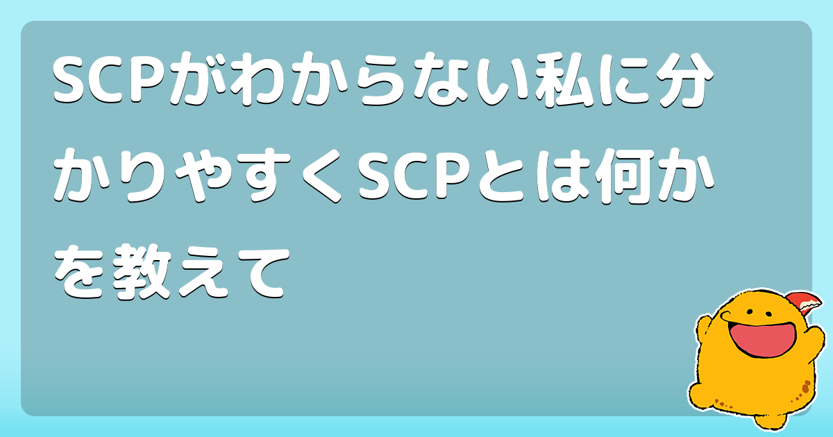 SCPがわからない私に分かりやすくSCPとは何かを教えて