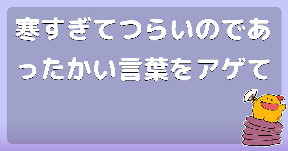 寒すぎてつらいのであったかい言葉をアゲて
