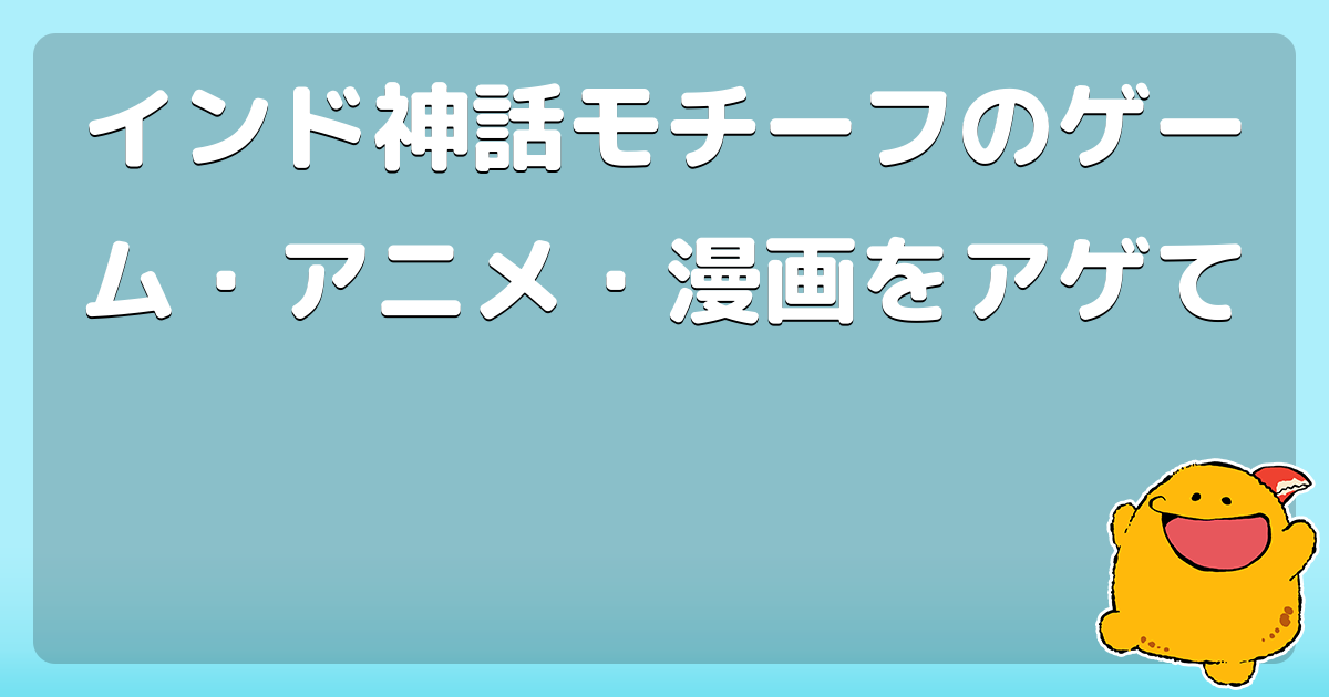 インド神話モチーフのゲーム アニメ 漫画をアゲて コロモー