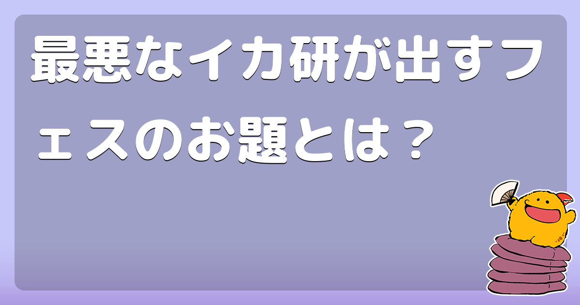 最悪なイカ研が出すフェスのお題とは？