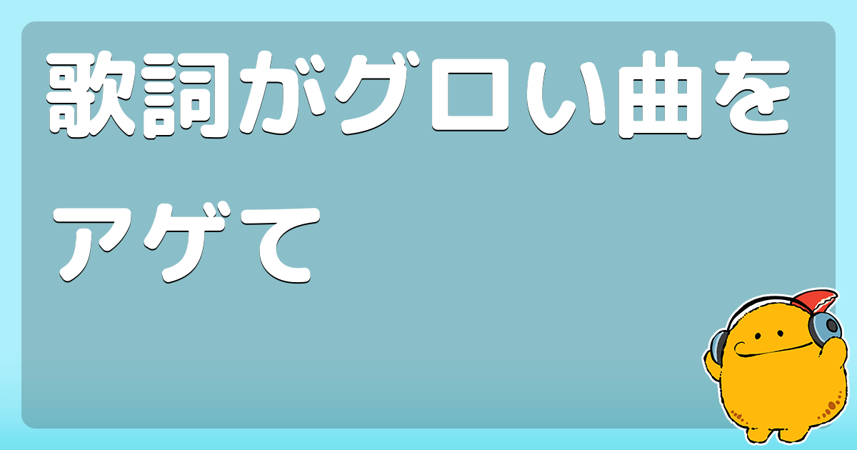 歌詞がグロい曲をアゲて コロモー