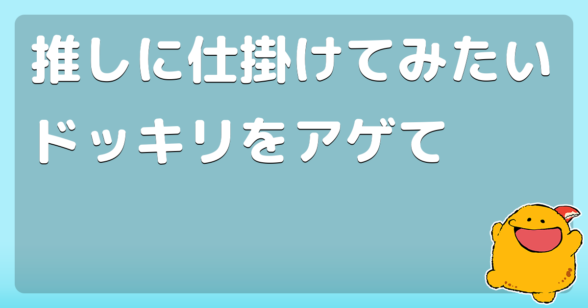 推しに仕掛けてみたいドッキリをアゲて